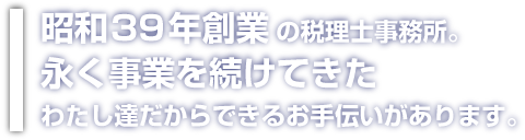 昭和39年創業の税理士事務所。長く事業を続けてきたわたし達だからできるお手伝いがあります。